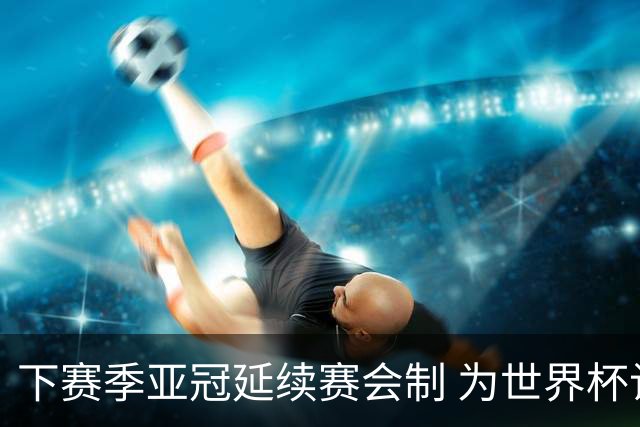 下赛季亚冠延续赛会制 为世界杯让路10月结束
